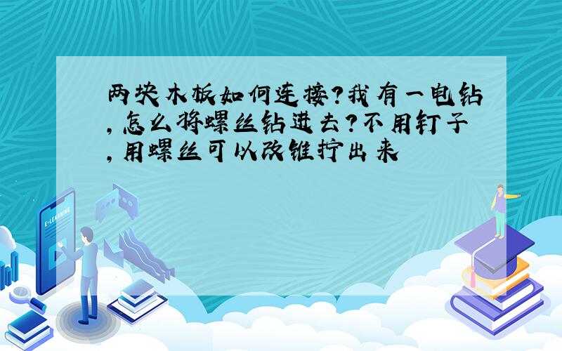 两块木板如何连接?我有一电钻,怎么将螺丝钻进去?不用钉子,用螺丝可以改锥拧出来