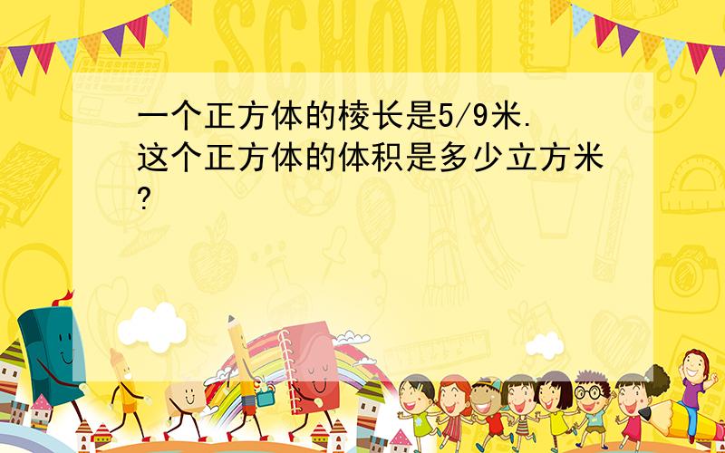 一个正方体的棱长是5/9米.这个正方体的体积是多少立方米?