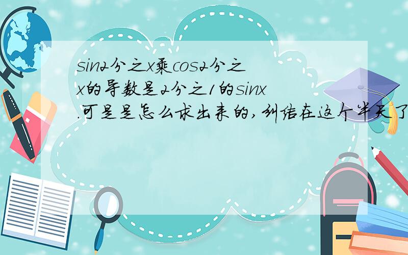 sin2分之x乘cos2分之x的导数是2分之1的sinx.可是是怎么求出来的,纠结在这个半天了.要过程.谢谢!