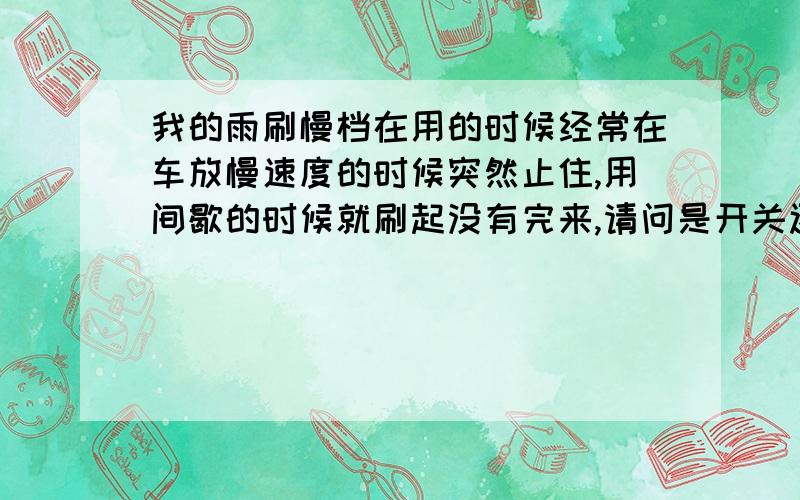 我的雨刷慢档在用的时候经常在车放慢速度的时候突然止住,用间歇的时候就刷起没有完来,请问是开关还是电机的原因?{我的分数是