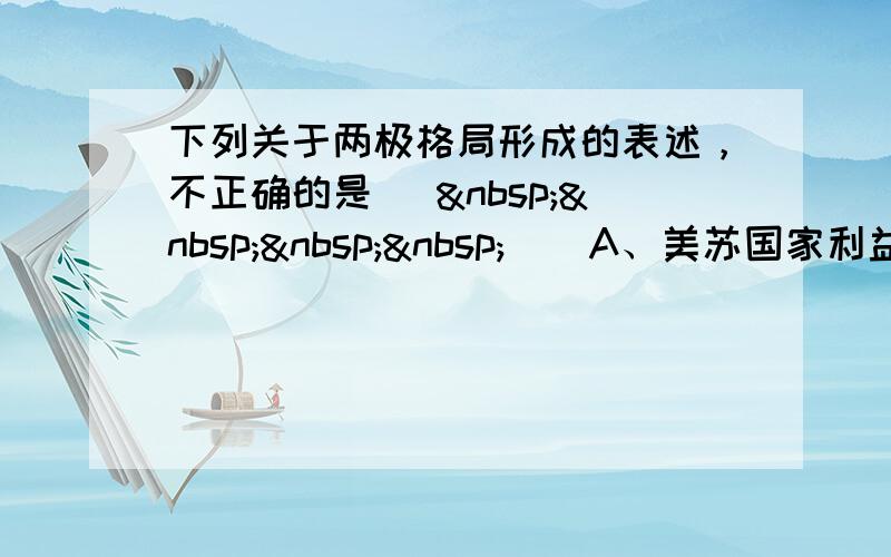 下列关于两极格局形成的表述，不正确的是 [     ] A、美苏国家利益和意识形