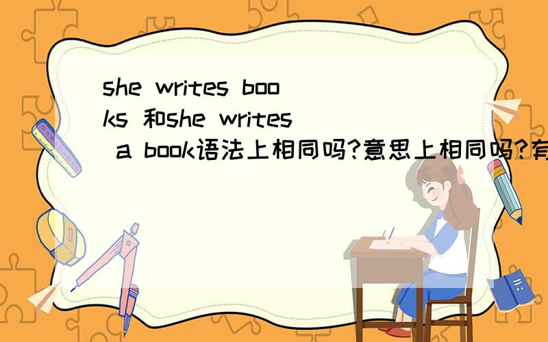 she writes books 和she writes a book语法上相同吗?意思上相同吗?有什么区别吗?