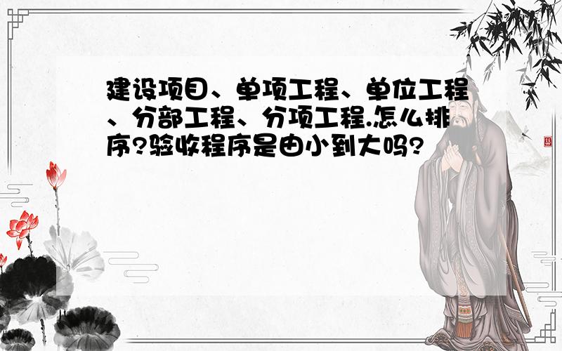 建设项目、单项工程、单位工程、分部工程、分项工程.怎么排序?验收程序是由小到大吗?