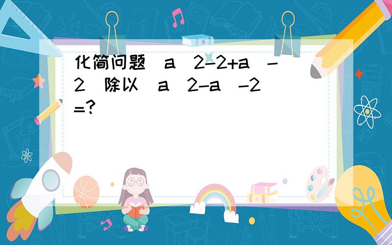 化简问题（a^2-2+a^-2)除以（a^2-a^-2)=?