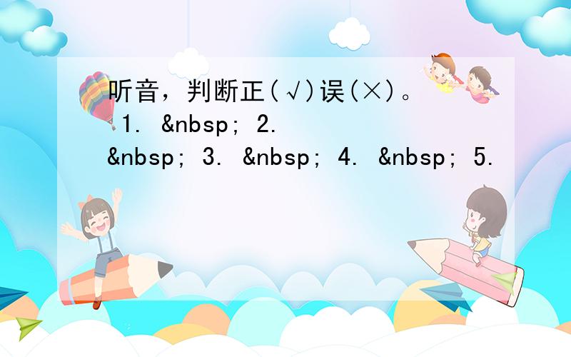 听音，判断正(√)误(×)。 1.   2.   3.   4.   5.