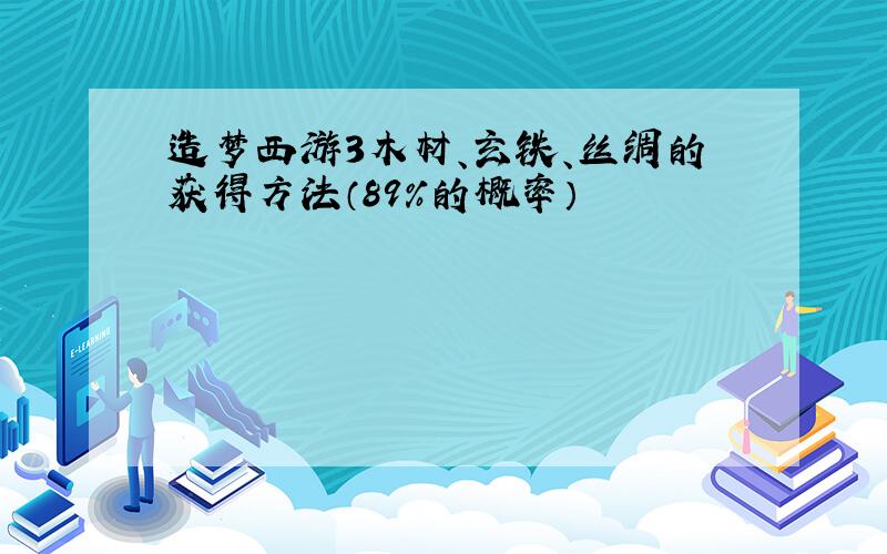 造梦西游3木材、玄铁、丝绸的获得方法（89%的概率）