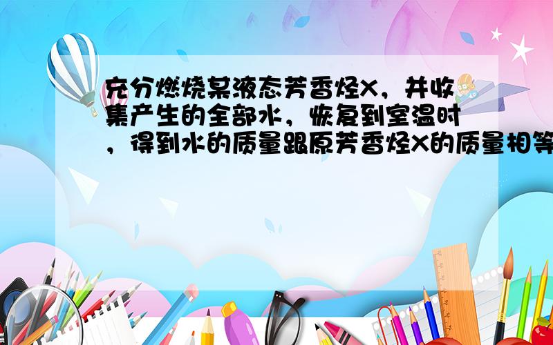 充分燃烧某液态芳香烃X，并收集产生的全部水，恢复到室温时，得到水的质量跟原芳香烃X的质量相等.则 X的分子式是