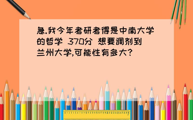 急.我今年考研考得是中南大学的哲学 370分 想要调剂到兰州大学,可能性有多大?