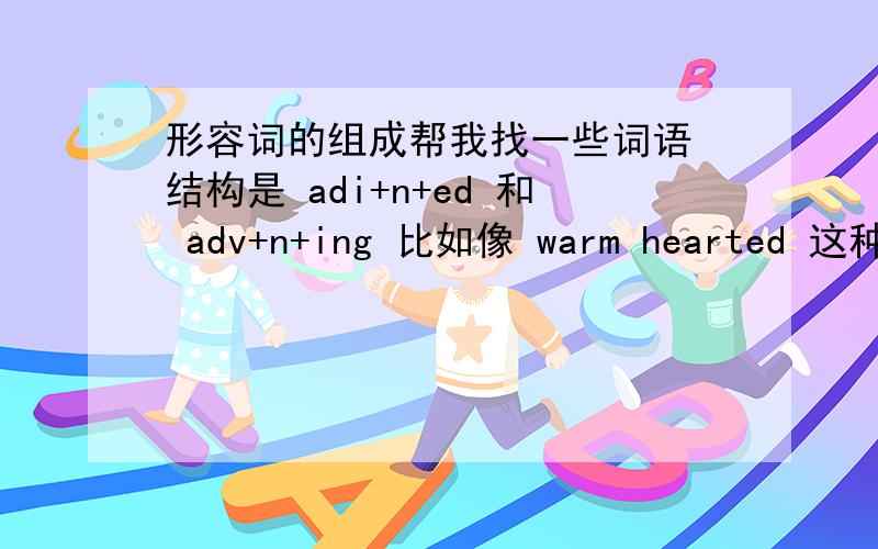 形容词的组成帮我找一些词语 结构是 adi+n+ed 和 adv+n+ing 比如像 warm hearted 这种词