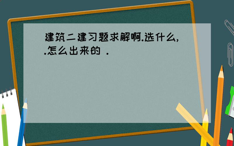 建筑二建习题求解啊.选什么,.怎么出来的 .