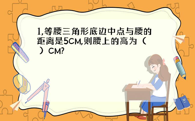 1,等腰三角形底边中点与腰的距离是5CM,则腰上的高为（ ）CM?