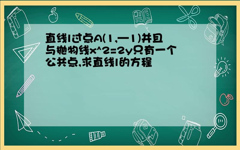 直线l过点A(1,—1)并且与抛物线x^2=2y只有一个公共点,求直线l的方程