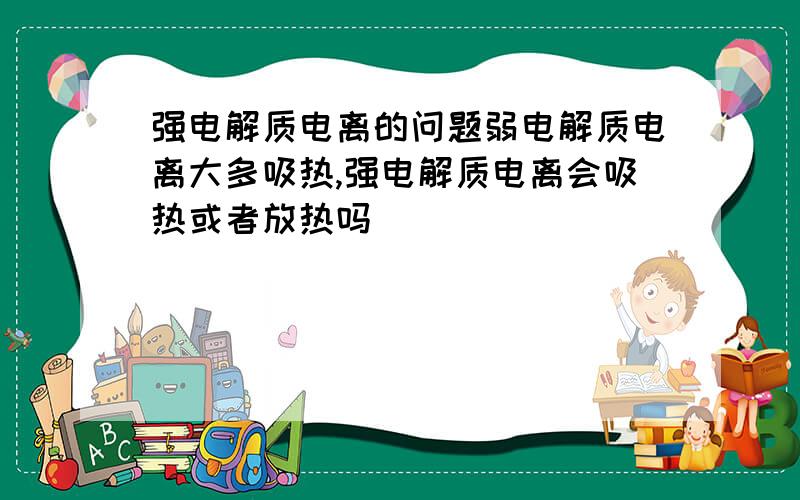 强电解质电离的问题弱电解质电离大多吸热,强电解质电离会吸热或者放热吗