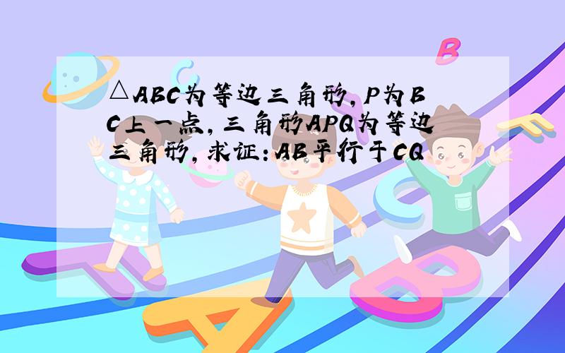 △ABC为等边三角形,P为BC上一点,三角形APQ为等边三角形,求证：AB平行于CQ