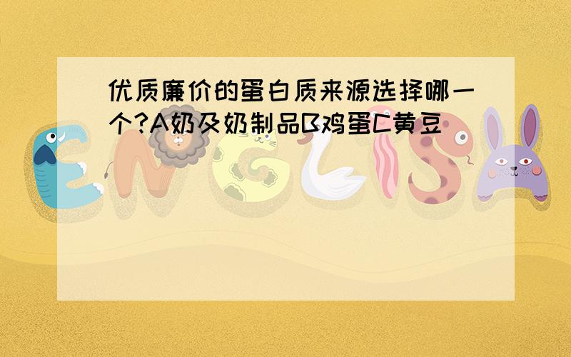 优质廉价的蛋白质来源选择哪一个?A奶及奶制品B鸡蛋C黄豆