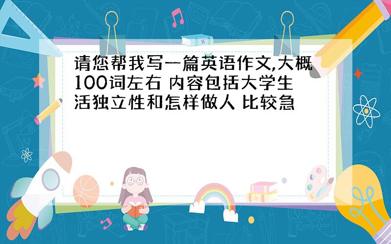 请您帮我写一篇英语作文,大概100词左右 内容包括大学生活独立性和怎样做人 比较急