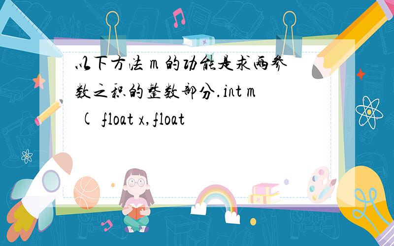 以下方法 m 的功能是求两参数之积的整数部分.int m ( float x,float