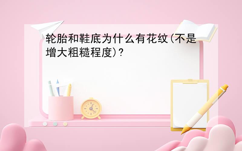 轮胎和鞋底为什么有花纹(不是增大粗糙程度)?