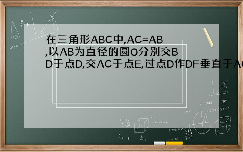 在三角形ABC中,AC=AB,以AB为直径的圆O分别交BD于点D,交AC于点E,过点D作DF垂直于AC,垂足为F .