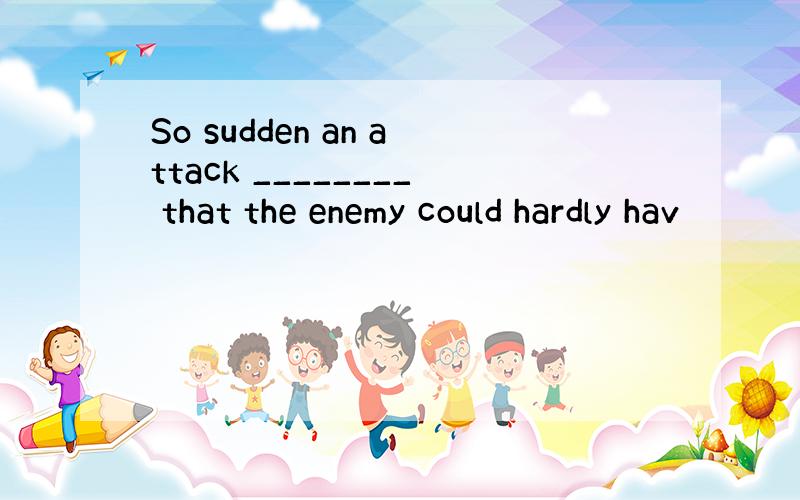 So sudden an attack ________ that the enemy could hardly hav