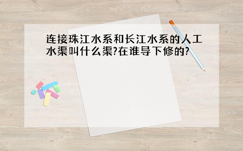 连接珠江水系和长江水系的人工水渠叫什么渠?在谁导下修的?