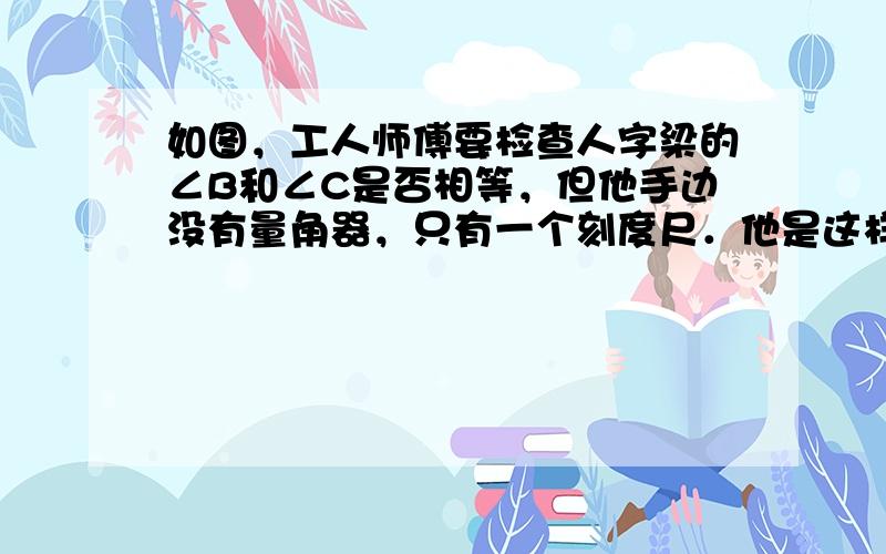 如图，工人师傅要检查人字梁的∠B和∠C是否相等，但他手边没有量角器，只有一个刻度尺．他是这样操作的：