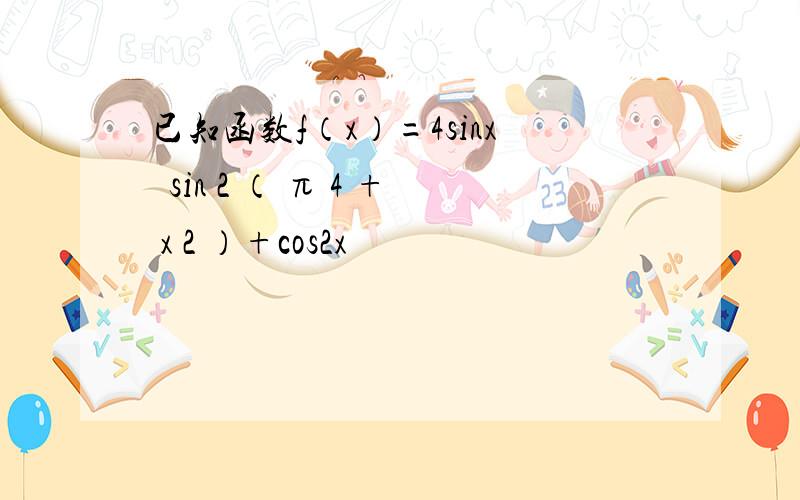 已知函数f（x）=4sinx•sin 2 （ π 4 + x 2 ）+cos2x