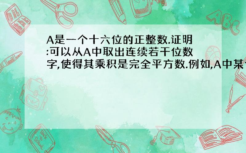 A是一个十六位的正整数.证明:可以从A中取出连续若干位数字,使得其乘积是完全平方数.例如,A中某位数字是4,