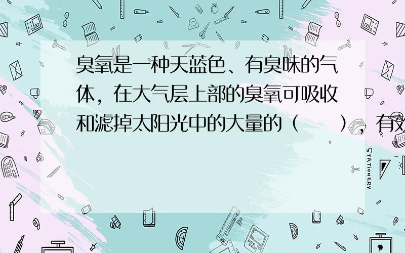 臭氧是一种天蓝色、有臭味的气体，在大气层上部的臭氧可吸收和滤掉太阳光中的大量的（　　），有效地保护地球生物地生存.