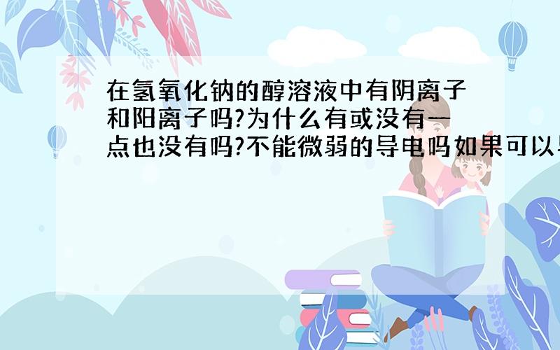 在氢氧化钠的醇溶液中有阴离子和阳离子吗?为什么有或没有一点也没有吗?不能微弱的导电吗如果可以导电的话电解的话会生成什么?