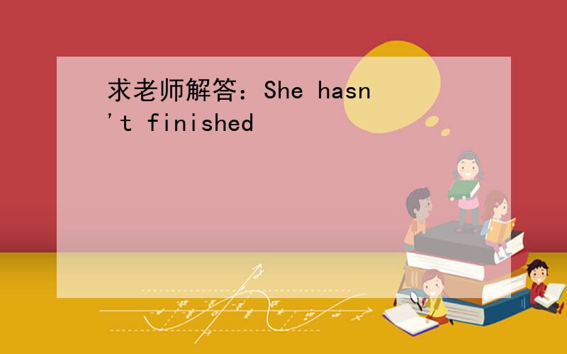 求老师解答：She hasn't finished