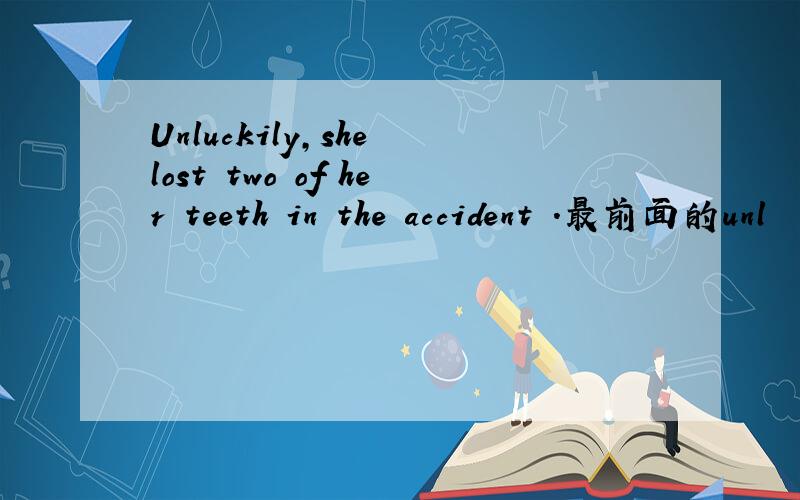 Unluckily,she lost two of her teeth in the accident .最前面的unl