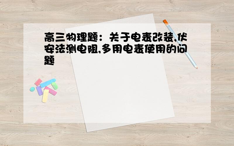 高三物理题：关于电表改装,伏安法测电阻,多用电表使用的问题