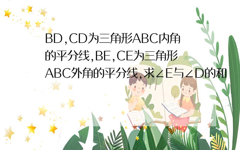 BD,CD为三角形ABC内角的平分线,BE,CE为三角形ABC外角的平分线,求∠E与∠D的和