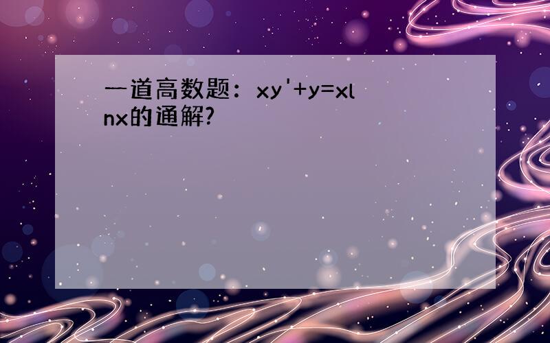 一道高数题：xy'+y=xlnx的通解?