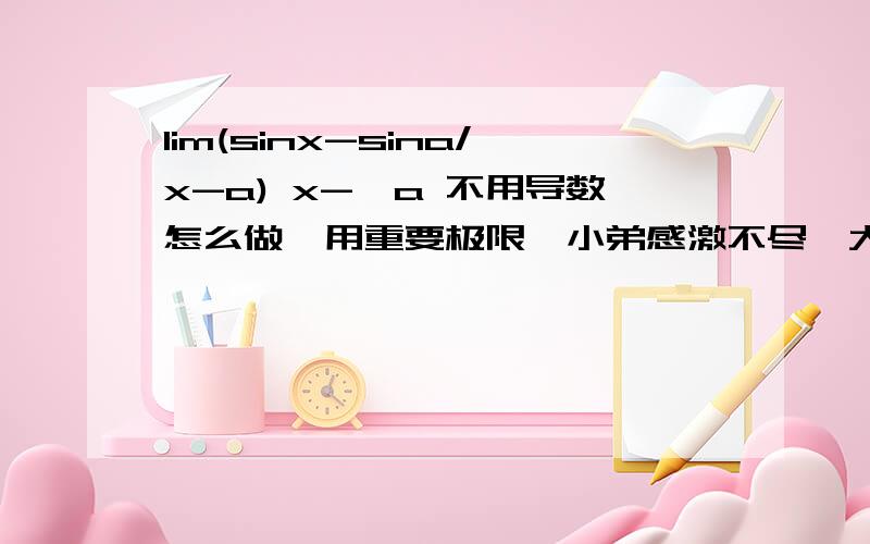 lim(sinx-sina/x-a) x->a 不用导数怎么做,用重要极限,小弟感激不尽,大侠.