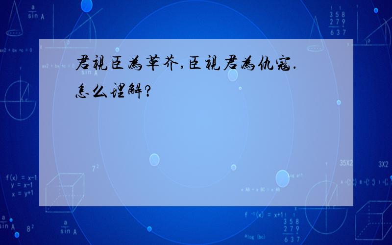 君视臣为草芥,臣视君为仇寇.怎么理解?