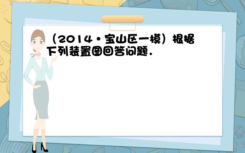 （2014•宝山区一模）根据下列装置图回答问题．