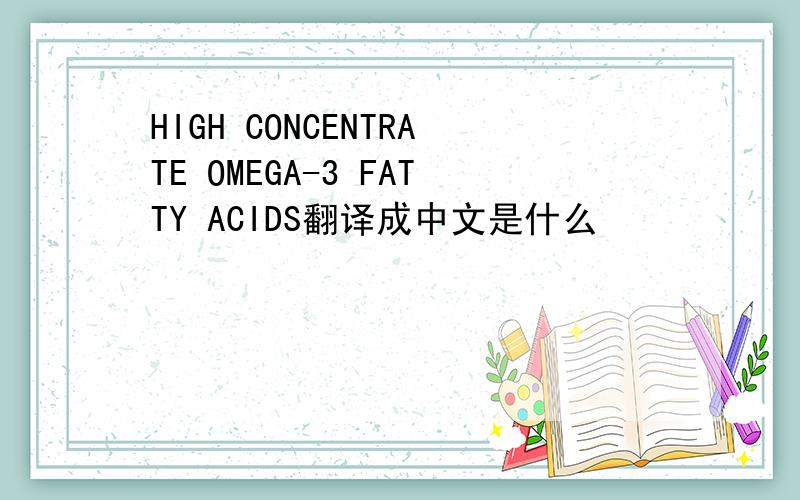 HIGH CONCENTRATE OMEGA-3 FATTY ACIDS翻译成中文是什么