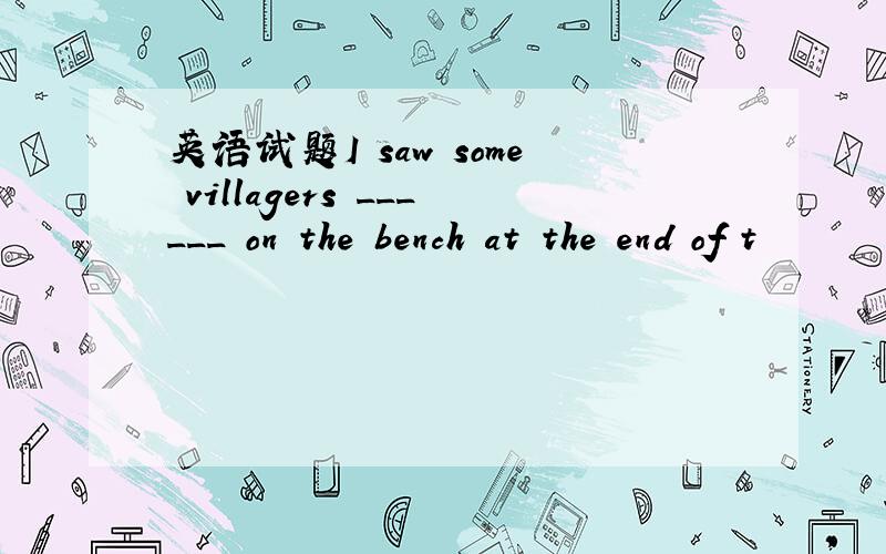 英语试题I saw some villagers ______ on the bench at the end of t