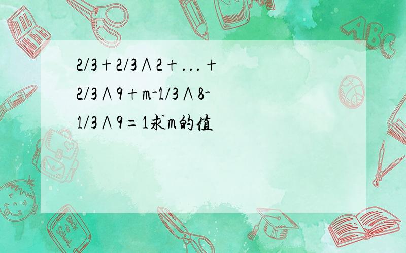 2/3+2/3∧2+...+2/3∧9+m-1/3∧8-1/3∧9=1求m的值