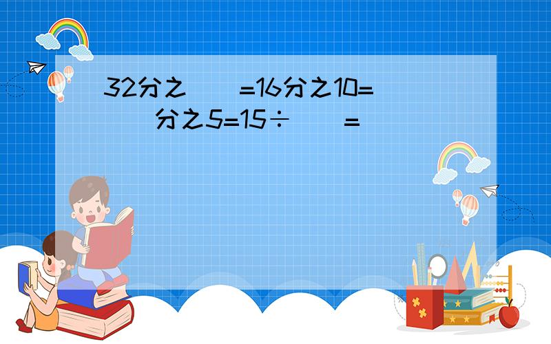 32分之（）=16分之10=（）分之5=15÷（）=（）