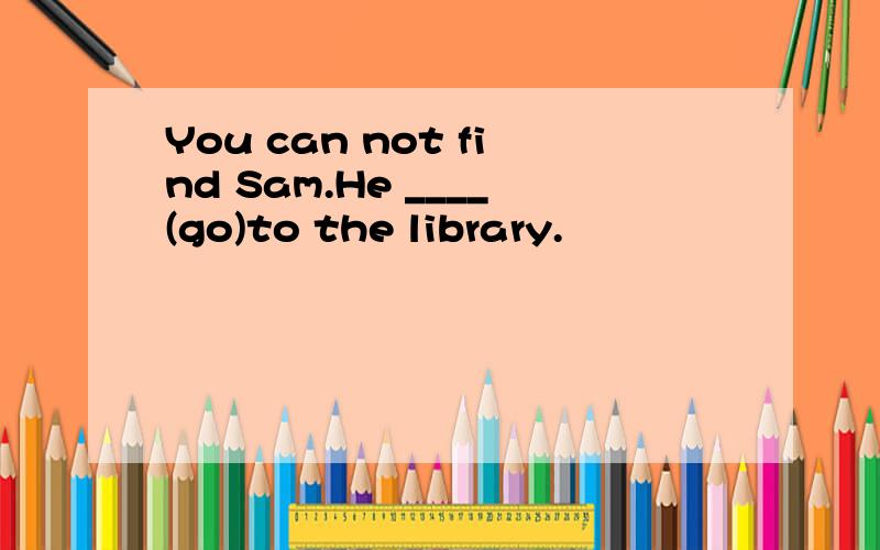 You can not find Sam.He ____(go)to the library.