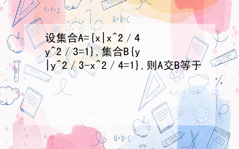 设集合A={x|x^2／4 y^2／3=1},集合B{y|y^2／3-x^2／4=1},则A交B等于