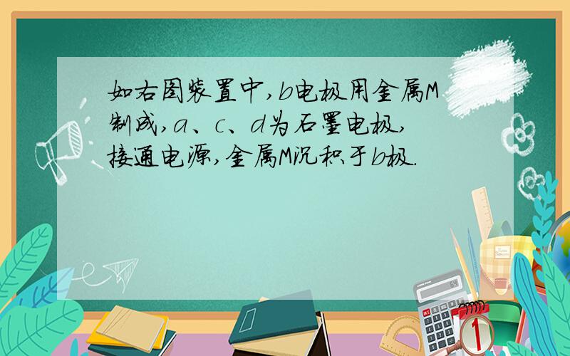 如右图装置中,b电极用金属M制成,a、c、d为石墨电极,接通电源,金属M沉积于b极.