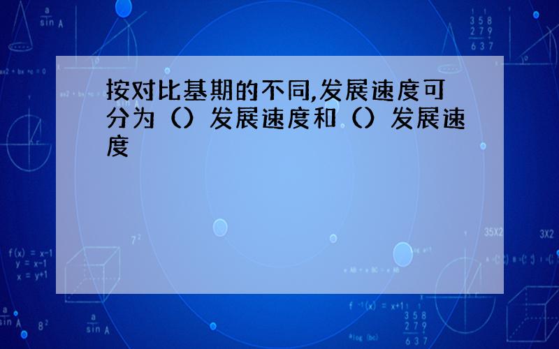 按对比基期的不同,发展速度可分为（）发展速度和（）发展速度