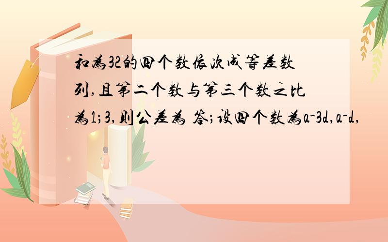 和为32的四个数依次成等差数列,且第二个数与第三个数之比为1；3,则公差为 答；设四个数为a-3d,a-d,