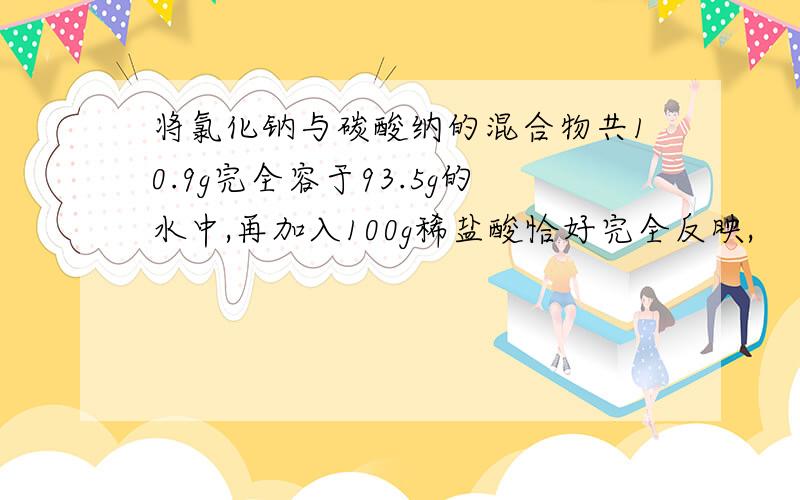 将氯化钠与碳酸纳的混合物共10.9g完全容于93.5g的水中,再加入100g稀盐酸恰好完全反映,