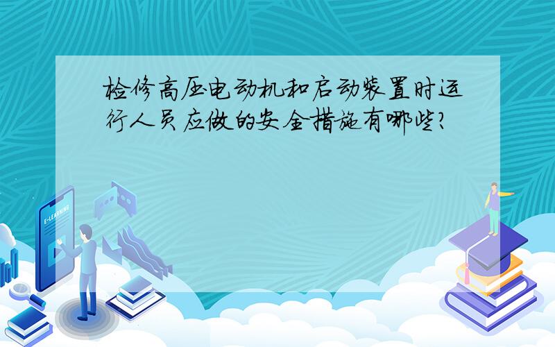 检修高压电动机和启动装置时运行人员应做的安全措施有哪些?