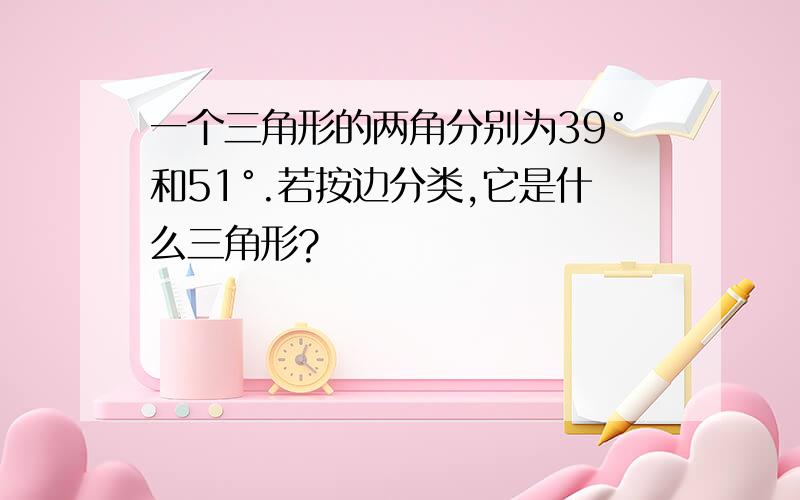 一个三角形的两角分别为39°和51°.若按边分类,它是什么三角形?